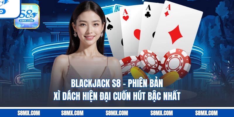 Blackjack S8 - Phiên Bản Xì Dách Hiện Đại Cuốn Hút Bậc Nhất