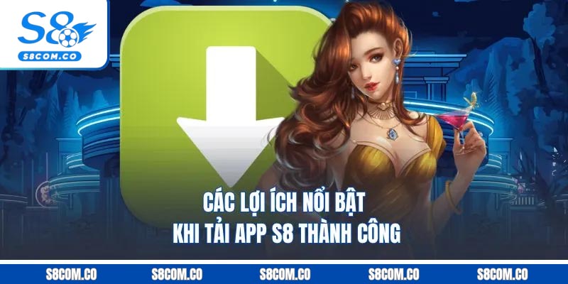 Các lợi ích nổi bật khi tải app S8 thành công