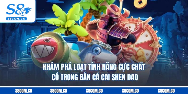 Khám phá loạt tính năng cực chất có trong bắn cá cai shen dao