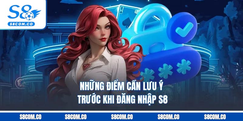 Những điểm cần lưu ý trước khi đăng nhập S8