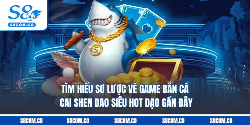 Tìm hiểu sơ lược về game bắn cá cai shen dao siêu hot dạo gần đây