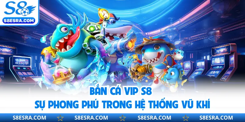Bắn Cá Vip S8 | Trang Bị Vũ Khí Tân Tiến Săn Xu Khủng 2026 Bắn cá Vip S8 sự phong phú trong hệ thống vũ khí