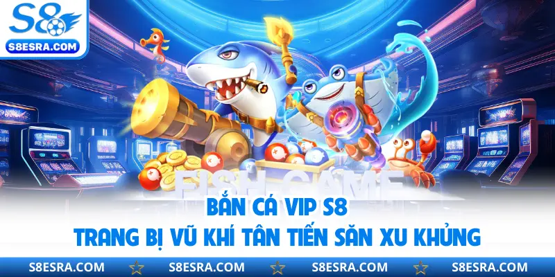 Bắn Cá Vip S8 | Trang Bị Vũ Khí Tân Tiến Săn Xu Khủng 2026 Bắn cá vip S8