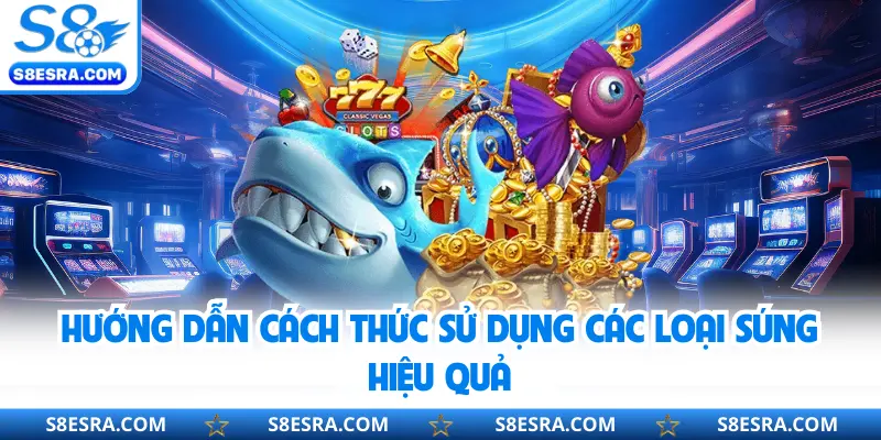 Bắn Cá Vip S8 | Trang Bị Vũ Khí Tân Tiến Săn Xu Khủng 2026 Hướng dẫn cách thức sử dụng các loại súng hiệu quả